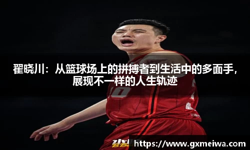 翟晓川：从篮球场上的拼搏者到生活中的多面手，展现不一样的人生轨迹