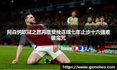 阿森纳欧冠之路再度受挫连续七年止步十六强难破魔咒