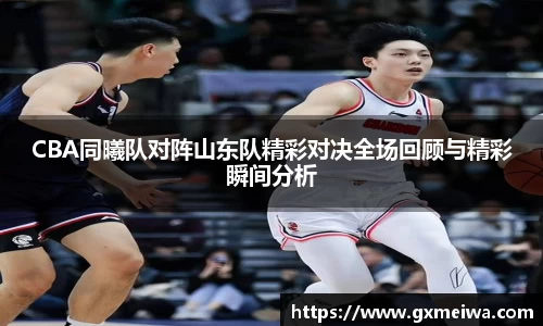 CBA同曦队对阵山东队精彩对决全场回顾与精彩瞬间分析