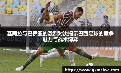 塞阿拉与巴伊亚的激烈对决揭示巴西足球的竞争魅力与战术博弈