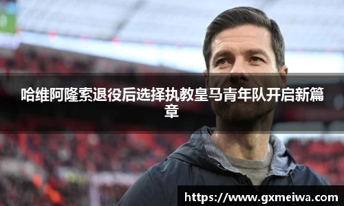 哈维阿隆索退役后选择执教皇马青年队开启新篇章